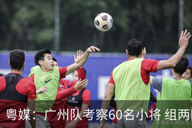 粤媒：广州队考察60名小将 组两队战中超和亚冠